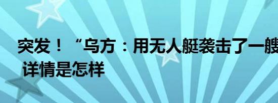 突发！“乌方：用无人艇袭击了一艘俄军舰” 详情是怎样