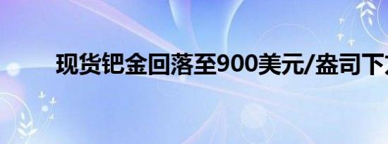 现货钯金回落至900美元/盎司下方