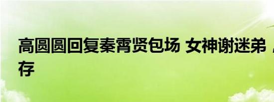 高圆圆回复秦霄贤包场 女神谢迷弟，友谊长存