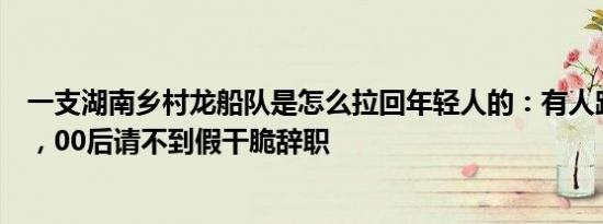 一支湖南乡村龙船队是怎么拉回年轻人的：有人跨千里赶来，00后请不到假干脆辞职