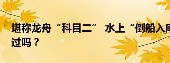 堪称龙舟“科目二” 水上“倒船入库”你见过吗？