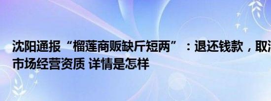 沈阳通报“榴莲商贩缺斤短两”：退还钱款，取消该商贩在市场经营资质 详情是怎样