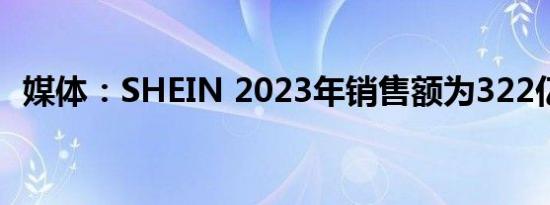 媒体：SHEIN 2023年销售额为322亿美元