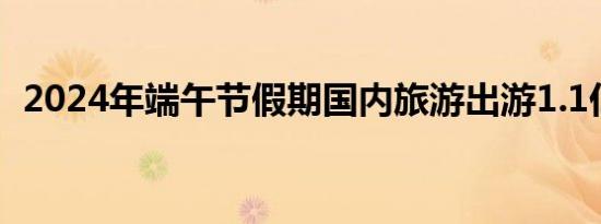 2024年端午节假期国内旅游出游1.1亿人次