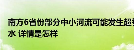 南方6省份部分中小河流可能发生超警以上洪水 详情是怎样