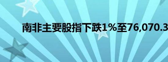 南非主要股指下跌1%至76,070.3点