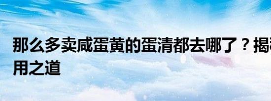 那么多卖咸蛋黄的蛋清都去哪了？揭秘广泛应用之道