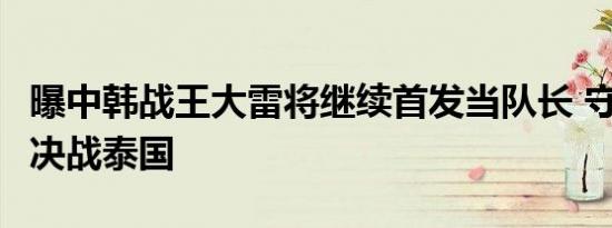 曝中韩战王大雷将继续首发当队长 守护荣耀，决战泰国