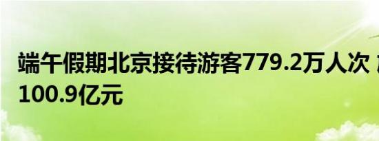 端午假期北京接待游客779.2万人次 旅游消费100.9亿元