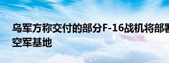 乌军方称交付的部分F-16战机将部署在外国空军基地