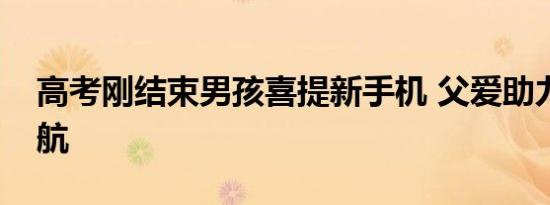 高考刚结束男孩喜提新手机 父爱助力梦想起航