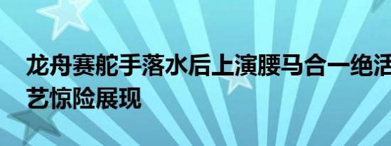 龙舟赛舵手落水后上演腰马合一绝活 传统技艺惊险展现