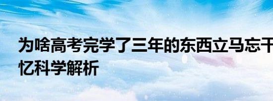 为啥高考完学了三年的东西立马忘干净了 记忆科学解析