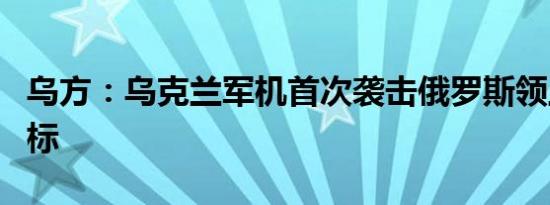 乌方：乌克兰军机首次袭击俄罗斯领土上的目标