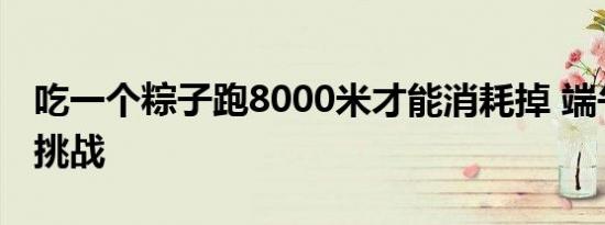 吃一个粽子跑8000米才能消耗掉 端午节美食挑战