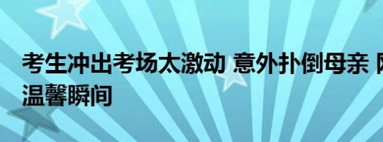 考生冲出考场太激动 意外扑倒母亲 网友热议温馨瞬间