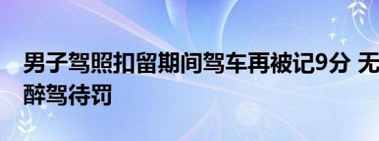 男子驾照扣留期间驾车再被记9分 无视法规，醉驾待罚