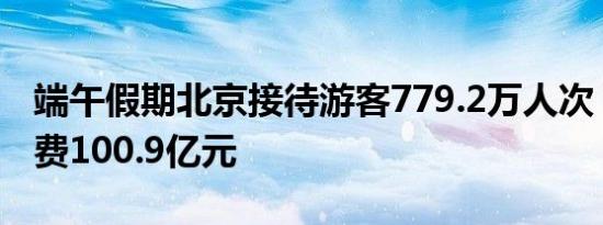 端午假期北京接待游客779.2万人次，旅游消费100.9亿元