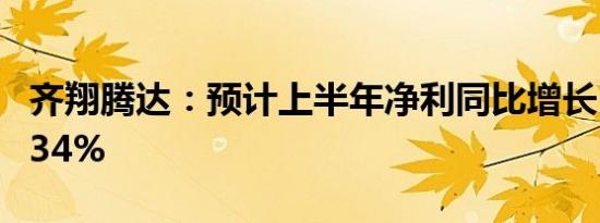 齐翔腾达：预计上半年净利同比增长536%-634%