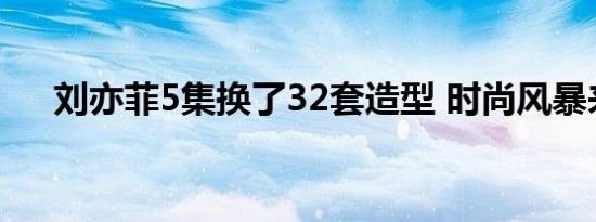 刘亦菲5集换了32套造型 时尚风暴来袭