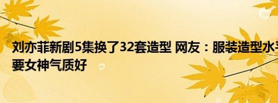 刘亦菲新剧5集换了32套造型 网友：服装造型水平一般，主要女神气质好