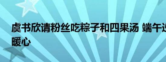 虞书欣请粉丝吃粽子和四果汤 端午逆应援显暖心