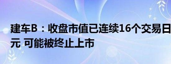 建车B：收盘市值已连续16个交易日低于3亿元 可能被终止上市