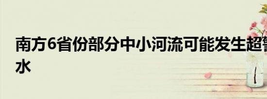 南方6省份部分中小河流可能发生超警以上洪水