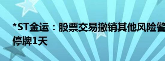 *ST金运：股票交易撤销其他风险警示 股票停牌1天