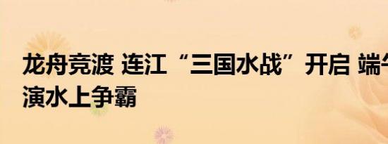 龙舟竞渡 连江“三国水战”开启 端午佳节上演水上争霸