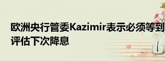 欧洲央行管委Kazimir表示必须等到9月才会评估下次降息