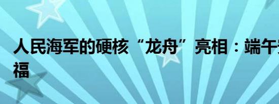 人民海军的硬核“龙舟”亮相：端午安康送祝福