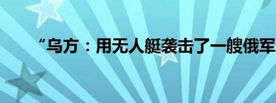 “乌方：用无人艇袭击了一艘俄军舰”