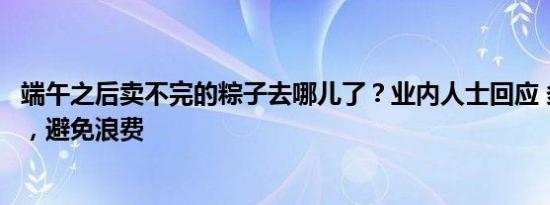 端午之后卖不完的粽子去哪儿了？业内人士回应 多渠道处理，避免浪费