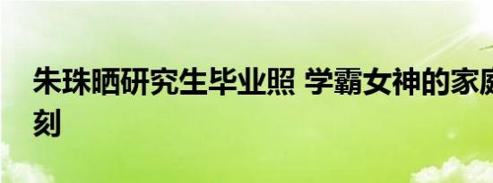 朱珠晒研究生毕业照 学霸女神的家庭幸福时刻