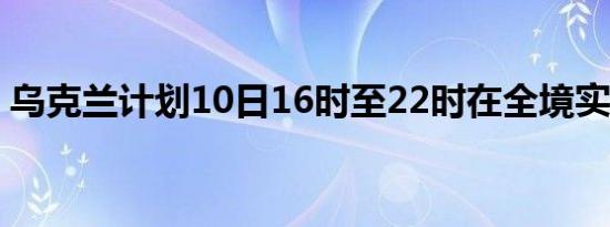 乌克兰计划10日16时至22时在全境实施限电