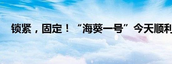 锁紧，固定！“海葵一号”今天顺利安家