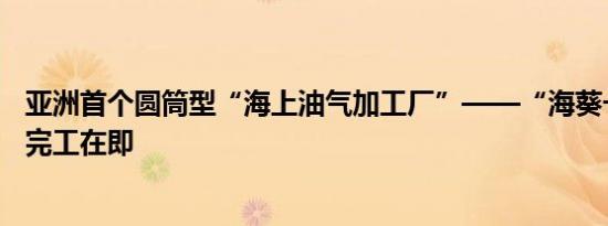 亚洲首个圆筒型“海上油气加工厂”——“海葵一号”安装完工在即