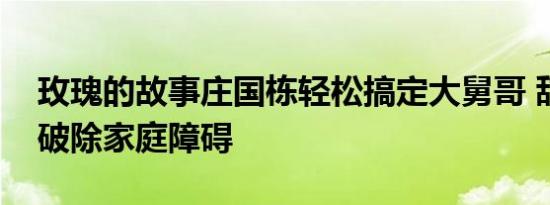 玫瑰的故事庄国栋轻松搞定大舅哥 甜蜜爱情破除家庭障碍