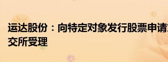 运达股份：向特定对象发行股票申请文件获深交所受理