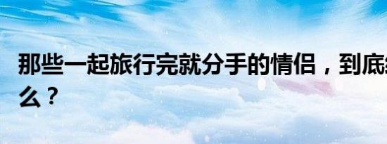 那些一起旅行完就分手的情侣，到底经历了什么？