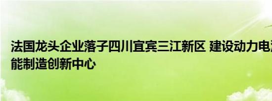 法国龙头企业落子四川宜宾三江新区 建设动力电池仿真及智能制造创新中心