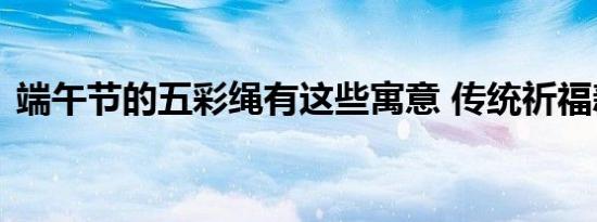 端午节的五彩绳有这些寓意 传统祈福新时尚