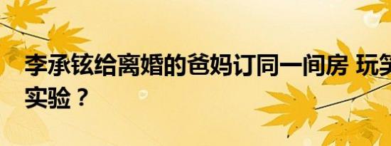 李承铉给离婚的爸妈订同一间房 玩笑or亲情实验？