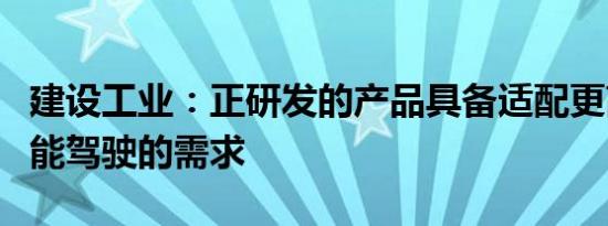 建设工业：正研发的产品具备适配更高级别智能驾驶的需求