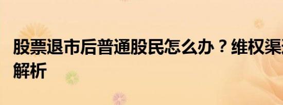 股票退市后普通股民怎么办？维权渠道与实例解析