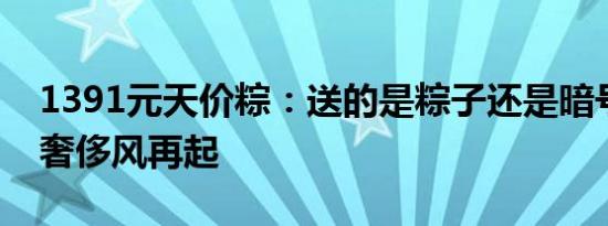 1391元天价粽：送的是粽子还是暗号？端午奢侈风再起