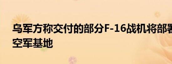 乌军方称交付的部分F-16战机将部署在外国空军基地