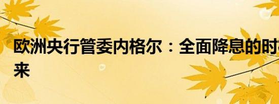 欧洲央行管委内格尔：全面降息的时机尚未到来