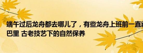 端午过后龙舟都去哪儿了，有些龙舟上班前一直藏在河底泥巴里 古老技艺下的自然保养